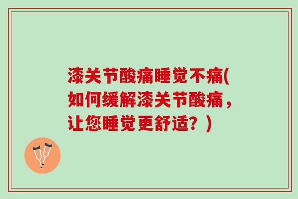 漆关节酸痛睡觉不痛(如何缓解漆关节酸痛，让您睡觉更舒适？)