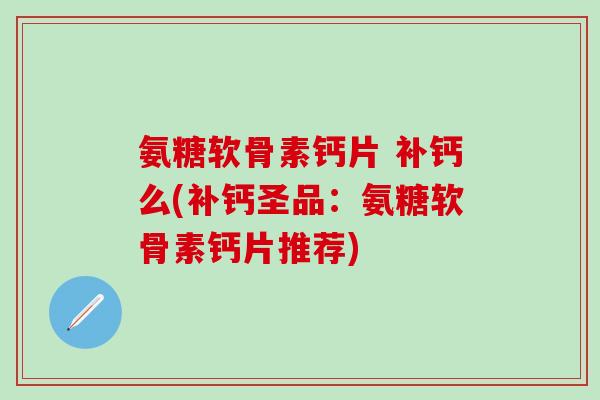 氨糖软骨素钙片 补钙么(补钙圣品：氨糖软骨素钙片推荐)