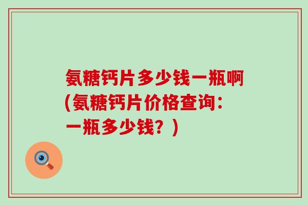 氨糖钙片多少钱一瓶啊(氨糖钙片价格查询：一瓶多少钱？)