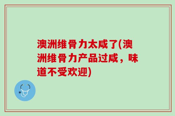 澳洲维骨力太咸了(澳洲维骨力产品过咸，味道不受欢迎)