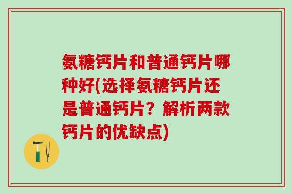 氨糖钙片和普通钙片哪种好(选择氨糖钙片还是普通钙片？解析两款钙片的优缺点)