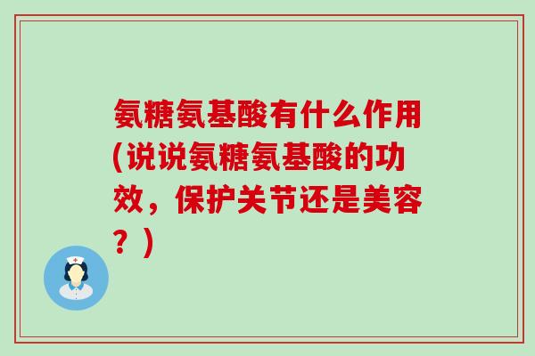 氨糖氨基酸有什么作用(说说氨糖氨基酸的功效，保护关节还是美容？)