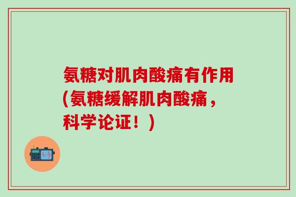 氨糖对肌肉酸痛有作用(氨糖缓解肌肉酸痛，科学论证！)