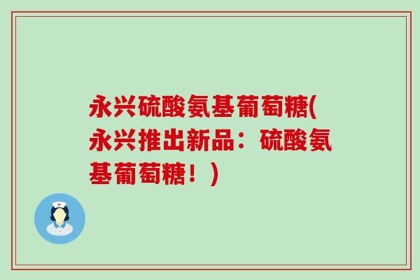 永兴硫酸氨基葡萄糖(永兴推出新品：硫酸氨基葡萄糖！)