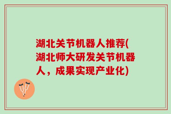 湖北关节机器人推荐(湖北师大研发关节机器人，成果实现产业化)