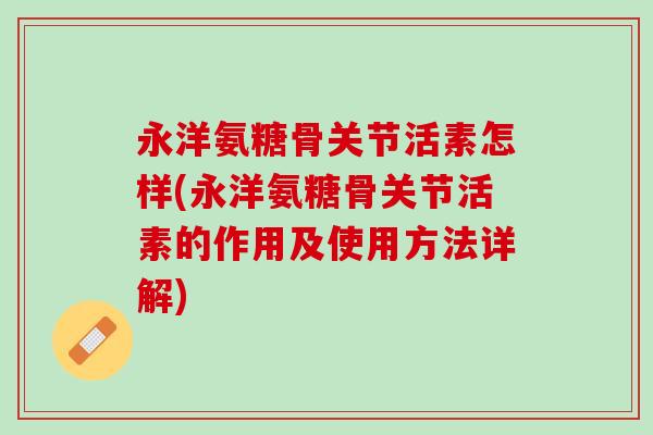 永洋氨糖骨关节活素怎样(永洋氨糖骨关节活素的作用及使用方法详解)