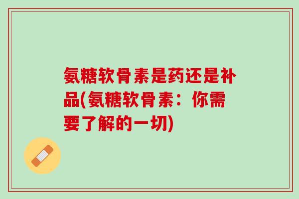 氨糖软骨素是药还是补品(氨糖软骨素：你需要了解的一切)