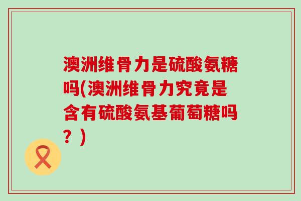 澳洲维骨力是硫酸氨糖吗(澳洲维骨力究竟是含有硫酸氨基葡萄糖吗？)