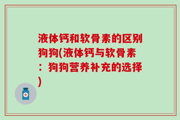 液体钙和软骨素的区别狗狗(液体钙与软骨素：狗狗营养补充的选择)