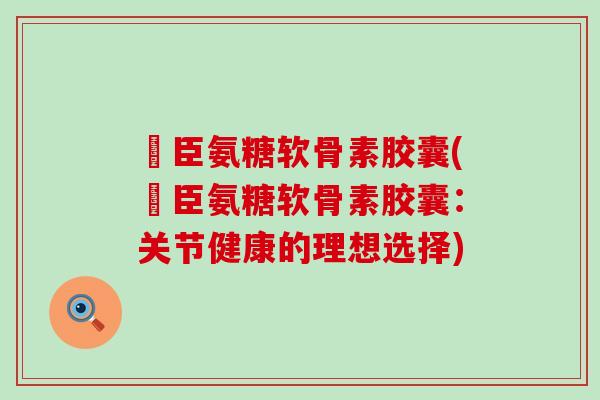 湯臣氨糖软骨素胶囊(湯臣氨糖软骨素胶囊：关节健康的理想选择)