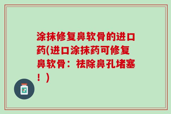 涂抹修复鼻软骨的进口药(进口涂抹药可修复鼻软骨：祛除鼻孔堵塞！)