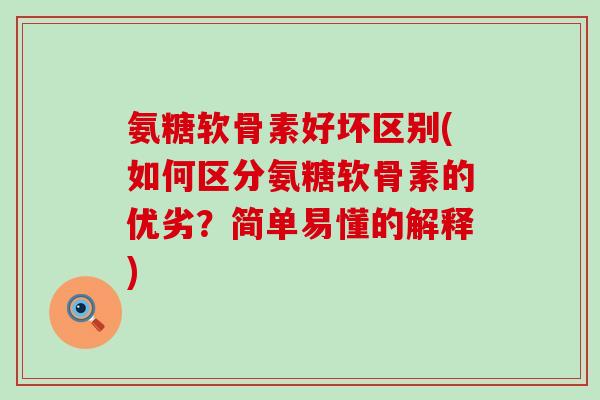 氨糖软骨素好坏区别(如何区分氨糖软骨素的优劣？简单易懂的解释)