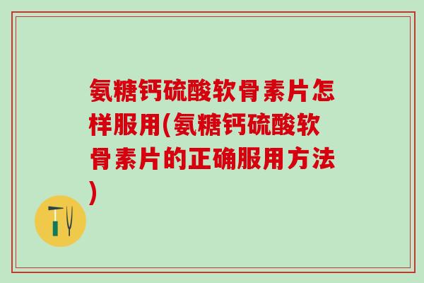 氨糖钙硫酸软骨素片怎样服用(氨糖钙硫酸软骨素片的正确服用方法)