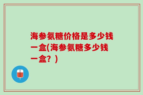 海参氨糖价格是多少钱一盒(海参氨糖多少钱一盒？)
