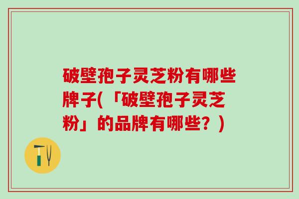 破壁孢子灵芝粉有哪些牌子(「破壁孢子灵芝粉」的品牌有哪些？)