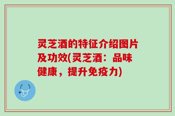 灵芝酒的特征介绍图片及功效(灵芝酒：品味健康，提升免疫力)