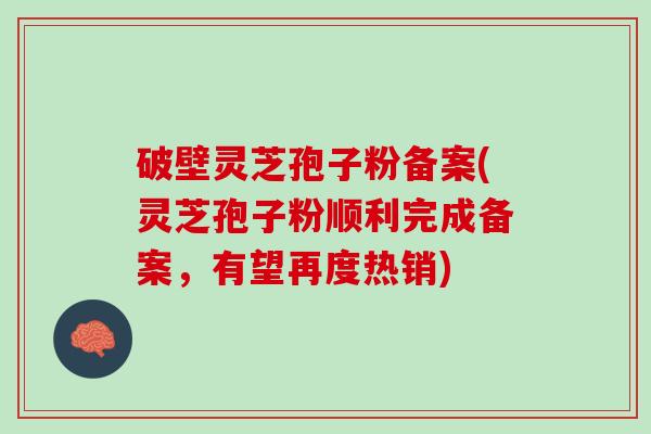 破壁灵芝孢子粉备案(灵芝孢子粉顺利完成备案，有望再度热销)