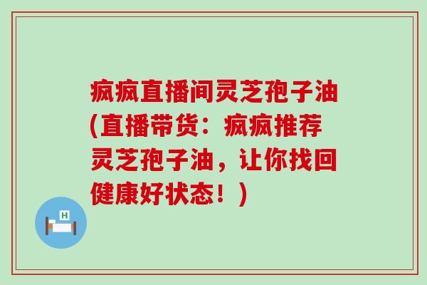 疯疯直播间灵芝孢子油(直播带货：疯疯推荐灵芝孢子油，让你找回健康好状态！)
