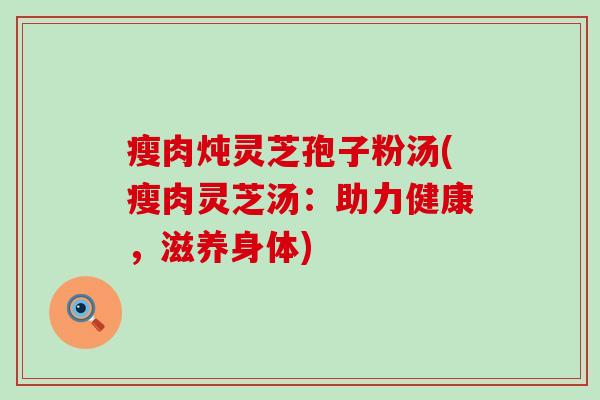 瘦肉炖灵芝孢子粉汤(瘦肉灵芝汤：助力健康，滋养身体)