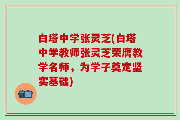 白塔中学张灵芝(白塔中学教师张灵芝荣膺教学名师，为学子奠定坚实基础)