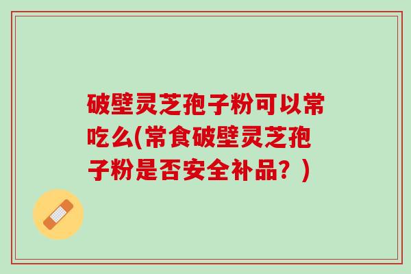 破壁灵芝孢子粉可以常吃么(常食破壁灵芝孢子粉是否安全补品？)