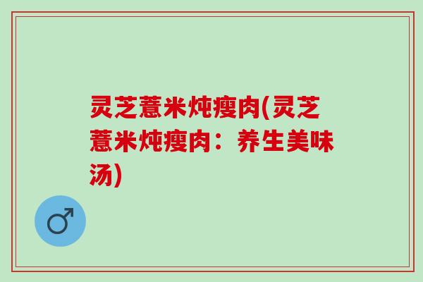灵芝薏米炖瘦肉(灵芝薏米炖瘦肉：养生美味汤)