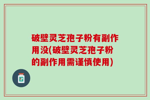 破壁灵芝孢子粉有副作用没(破壁灵芝孢子粉的副作用需谨慎使用)