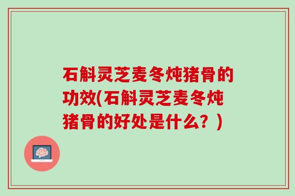 石斛灵芝麦冬炖猪骨的功效(石斛灵芝麦冬炖猪骨的好处是什么？)