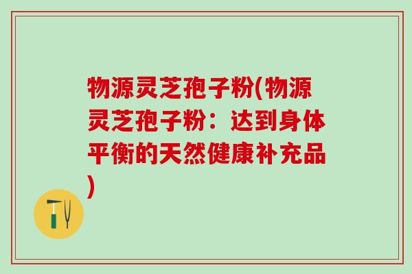 物源灵芝孢子粉(物源灵芝孢子粉：达到身体平衡的天然健康补充品)