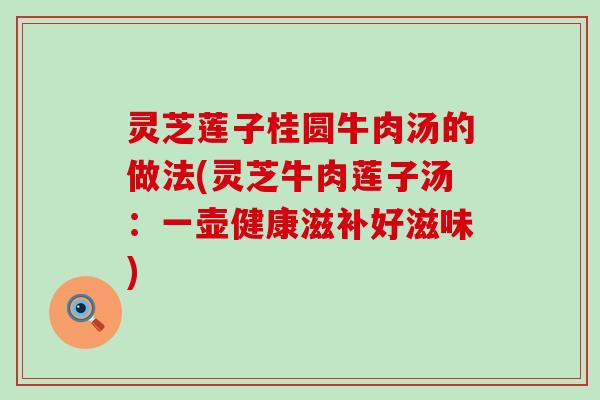 灵芝莲子桂圆牛肉汤的做法(灵芝牛肉莲子汤：一壶健康滋补好滋味)