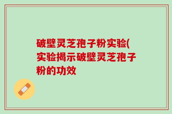 破壁灵芝孢子粉实验(实验揭示破壁灵芝孢子粉的功效