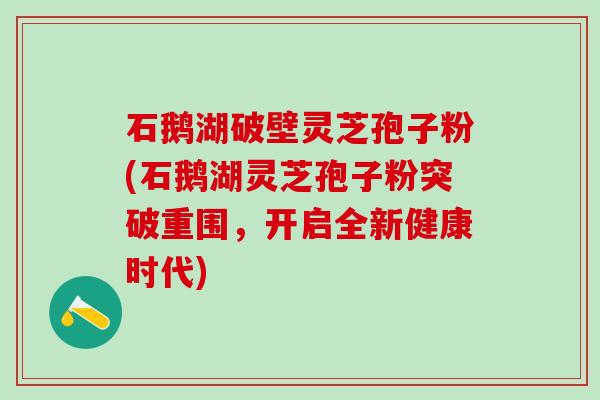 石鹅湖破壁灵芝孢子粉(石鹅湖灵芝孢子粉突破重围，开启全新健康时代)