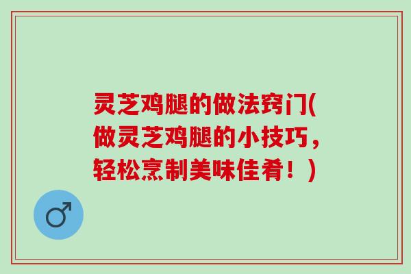 灵芝鸡腿的做法窍门(做灵芝鸡腿的小技巧，轻松烹制美味佳肴！)