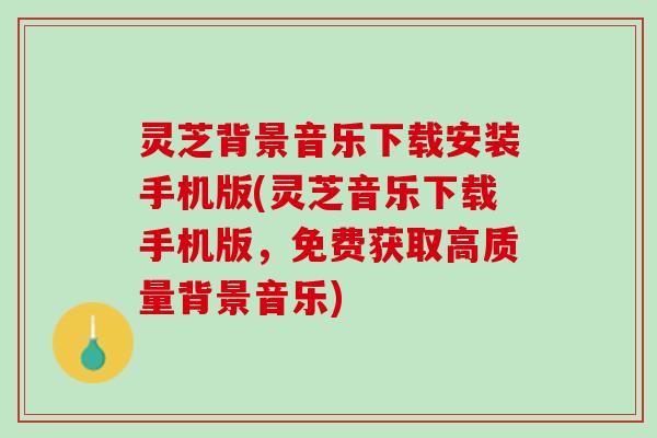 灵芝背景音乐下载安装手机版(灵芝音乐下载手机版，免费获取高质量背景音乐)