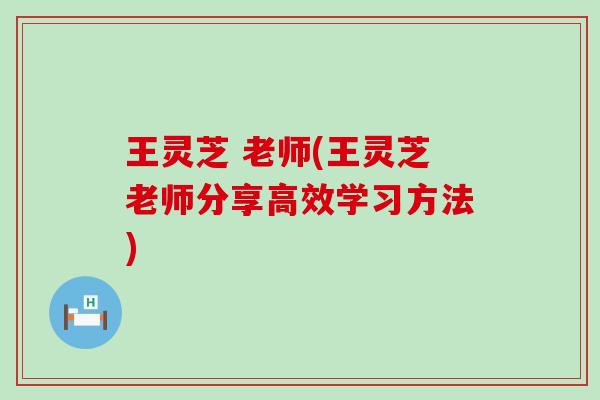 王灵芝 老师(王灵芝老师分享高效学习方法)