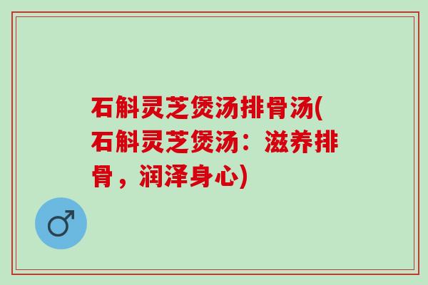 石斛灵芝煲汤排骨汤(石斛灵芝煲汤：滋养排骨，润泽身心)