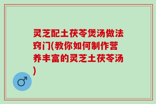 灵芝配土茯苓煲汤做法窍门(教你如何制作营养丰富的灵芝土茯苓汤)
