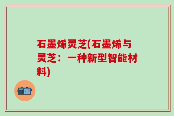 石墨烯灵芝(石墨烯与灵芝：一种新型智能材料)