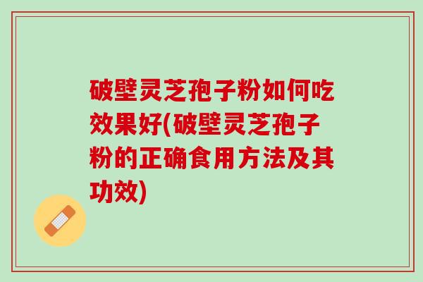 破壁灵芝孢子粉如何吃效果好(破壁灵芝孢子粉的正确食用方法及其功效)