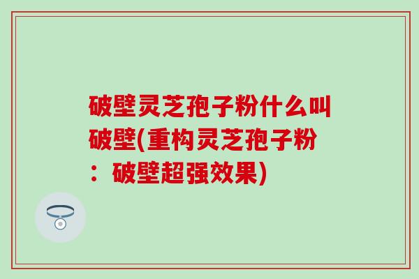 破壁灵芝孢子粉什么叫破壁(重构灵芝孢子粉：破壁超强效果)