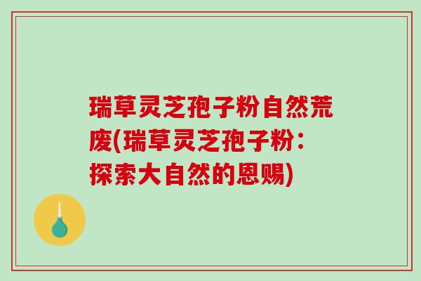 瑞草灵芝孢子粉自然荒废(瑞草灵芝孢子粉：探索大自然的恩赐)