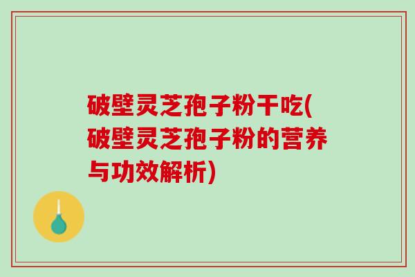 破壁灵芝孢子粉干吃(破壁灵芝孢子粉的营养与功效解析)