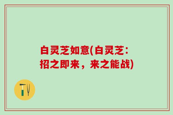 白灵芝如意(白灵芝：招之即来，来之能战)
