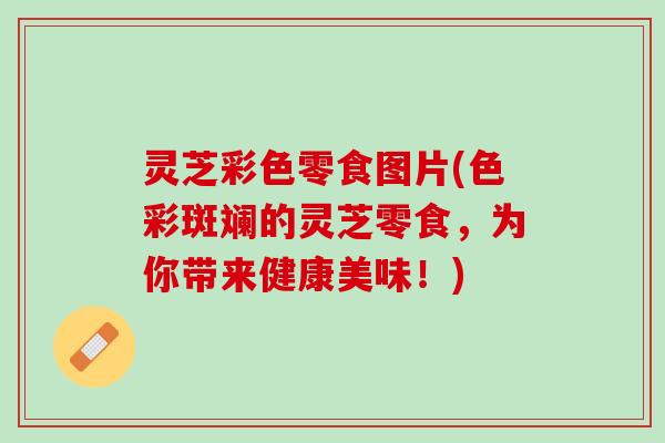 灵芝彩色零食图片(色彩斑斓的灵芝零食，为你带来健康美味！)