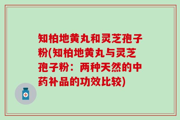 知柏地黄丸和灵芝孢子粉(知柏地黄丸与灵芝孢子粉：两种天然的中药补品的功效比较)
