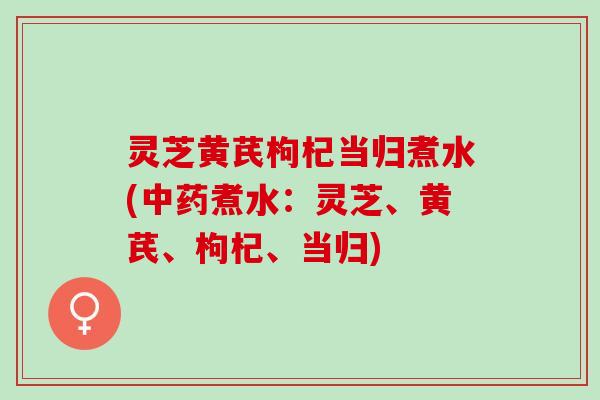 灵芝黄芪枸杞当归煮水(中药煮水：灵芝、黄芪、枸杞、当归)
