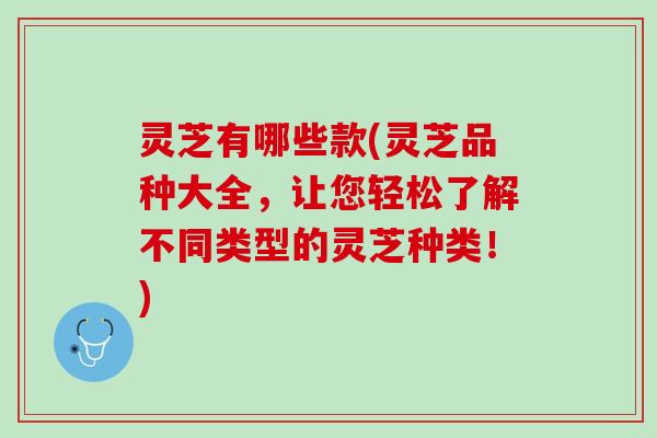灵芝有哪些款(灵芝品种大全，让您轻松了解不同类型的灵芝种类！)
