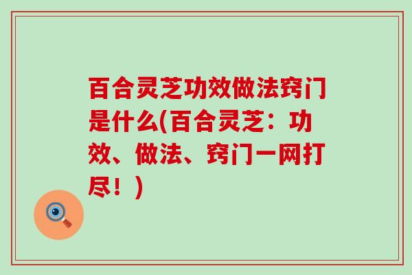 百合灵芝功效做法窍门是什么(百合灵芝：功效、做法、窍门一网打尽！)