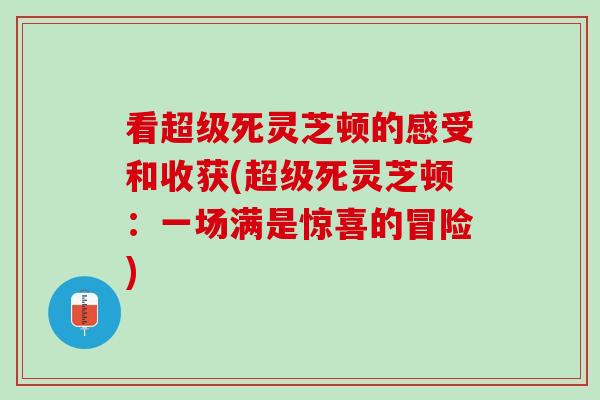 看超级死灵芝顿的感受和收获(超级死灵芝顿：一场满是惊喜的冒险)