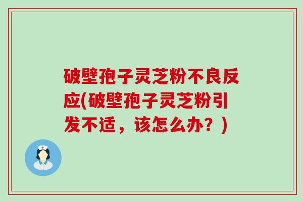 破壁孢子灵芝粉不良反应(破壁孢子灵芝粉引发不适，该怎么办？)